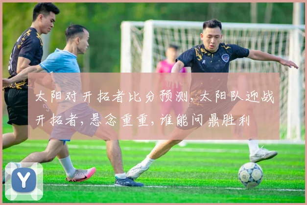 太阳对开拓者比分预测,太阳队迎战开拓者,悬念重重,谁能问鼎胜利