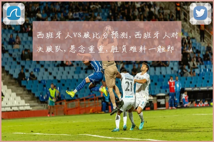 西班牙人vs狼比分预测,西班牙人对决狼队,悬念重重,胜负难料一触即发,谁将笑到最后