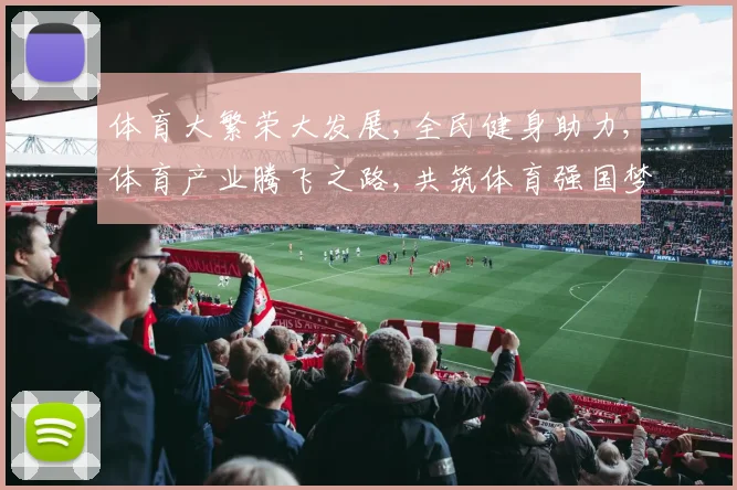 体育大繁荣大发展,全民健身助力,体育产业腾飞之路,共筑体育强国梦